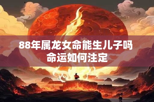 88年属龙女命能生儿子吗 命运如何注定
