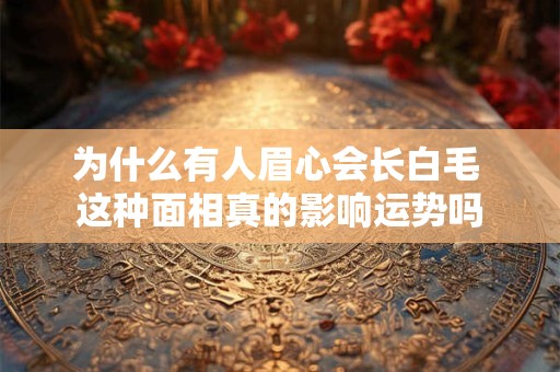 为什么有人眉心会长白毛 这种面相真的影响运势吗