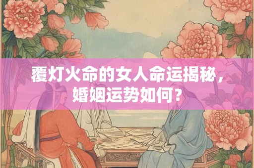 覆灯火命的女人命运揭秘，婚姻运势如何？