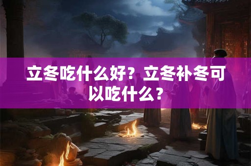 立冬吃什么好？立冬补冬可以吃什么？