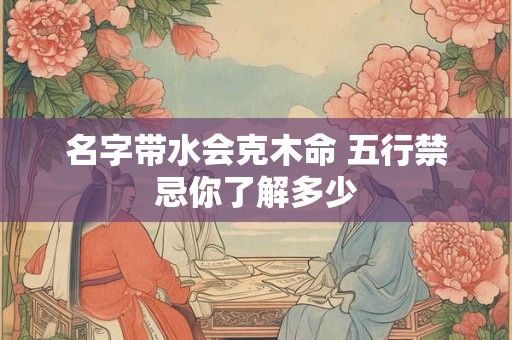 名字带水会克木命 五行禁忌你了解多少