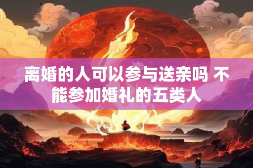 离婚的人可以参与送亲吗 不能参加婚礼的五类人 离婚的人可以参与送亲吗 不能参加婚礼的五类人