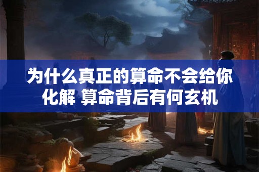 为什么真正的算命不会给你化解 算命背后有何玄机