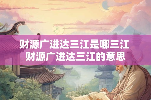 财源广进达三江是哪三江 财源广进达三江的意思
