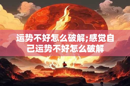 运势不好怎么破解;感觉自己运势不好怎么破解