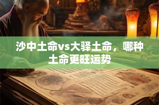 沙中土命vs大驿土命，哪种土命更旺运势