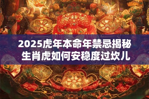 2025虎年本命年禁忌揭秘 生肖虎如何安稳度过坎儿年 2025虎年本命年禁忌揭秘 生肖虎如何安稳度过坎儿年