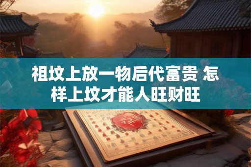 祖坟上放一物后代富贵 怎样上坟才能人旺财旺