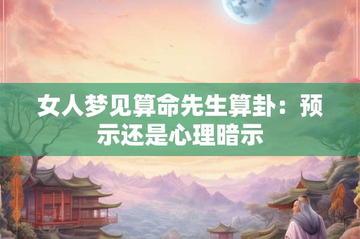 女人梦见算命先生算卦：预示还是心理暗示