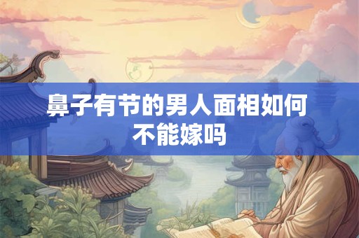 鼻子有节的男人面相如何 不能嫁吗