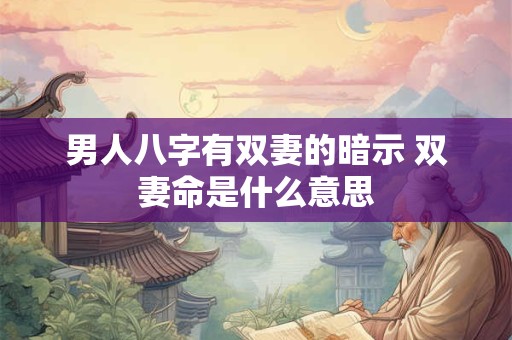 男人八字有双妻的暗示 双妻命是什么意思 男人八字有双妻的暗示 双妻命是什么意思