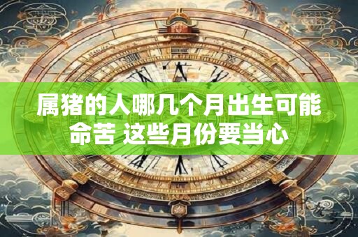 属猪的人哪几个月出生可能命苦 这些月份要当心