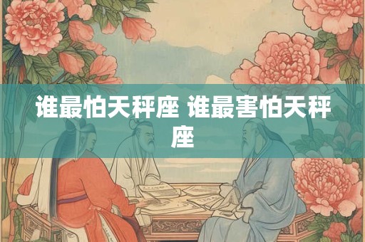 谁最怕天秤座 谁最害怕天秤座