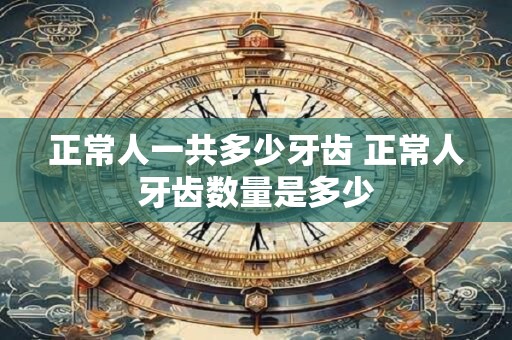 正常人一共多少牙齿 正常人牙齿数量是多少
