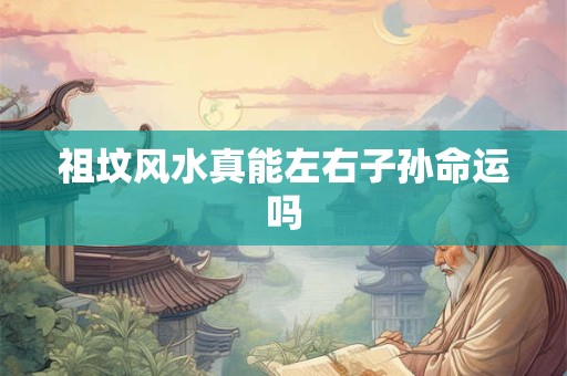 祖坟风水真能左右子孙命运吗