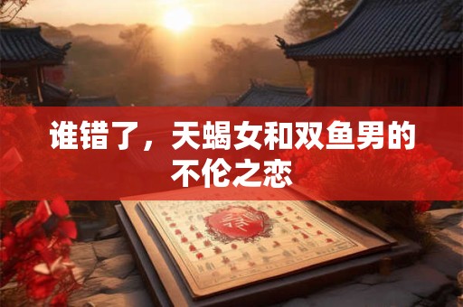 谁错了，天蝎女和双鱼男的不伦之恋