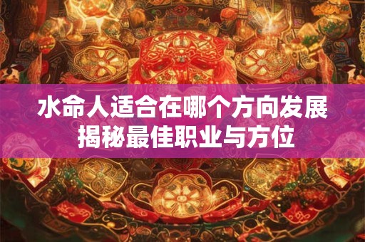 水命人适合在哪个方向发展 揭秘最佳职业与方位