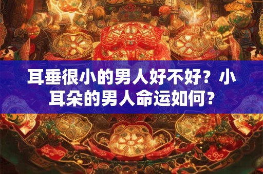 耳垂很小的男人好不好?小耳朵的男人命运如何? 耳垂很小的男人好不好?小耳朵的男人命运如何?