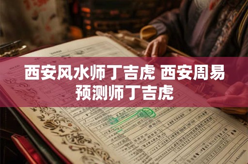 西安风水师丁吉虎 西安周易预测师丁吉虎