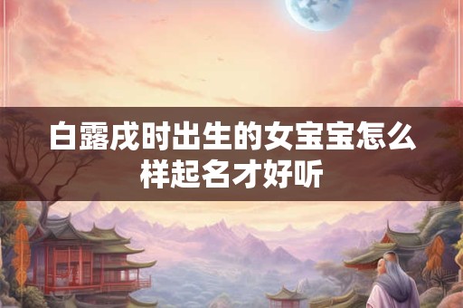 白露戌时出生的女宝宝怎么样起名才好听