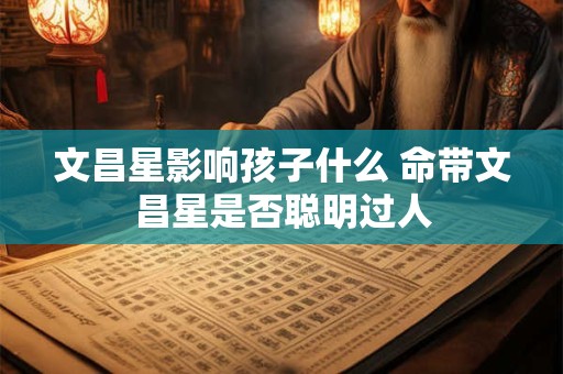 文昌星影响孩子什么 命带文昌星是否聪明过人