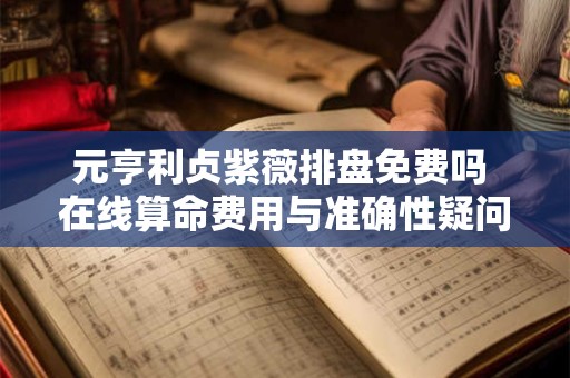 元亨利贞紫薇排盘免费吗 在线算命费用与准确性疑问