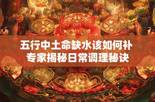 五行中土命缺水该如何补 专家揭秘日常调理秘诀