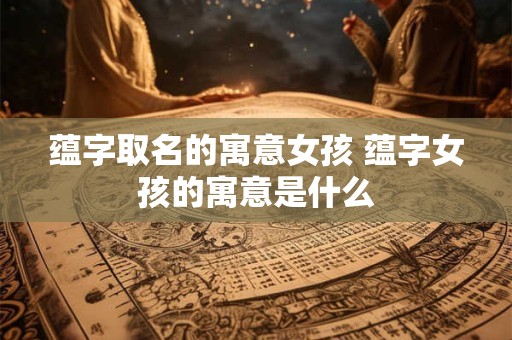 蕴字取名的寓意女孩 蕴字女孩的寓意是什么