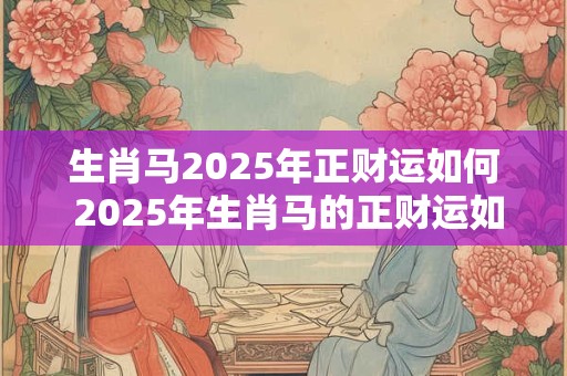 生肖马2025年正财运如何 2025年生肖马的正财运如何