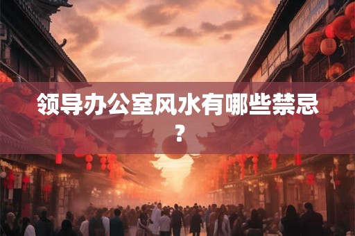 领导办公室风水有哪些禁忌? 领导办公室风水有哪些禁忌?