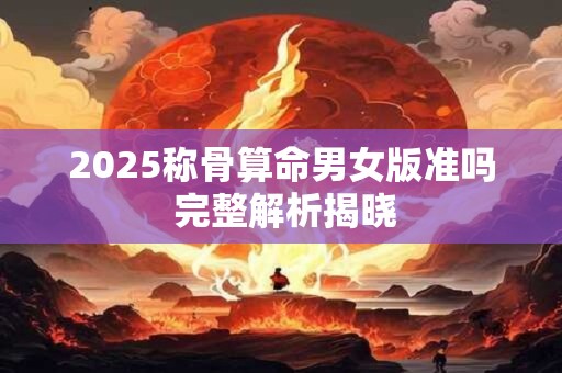 2025称骨算命男女版准吗 完整解析揭晓