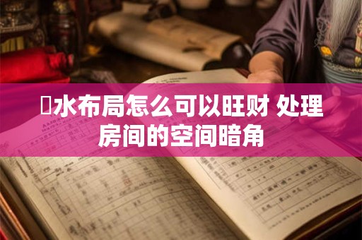 風水布局怎么可以旺财 处理房间的空间暗角