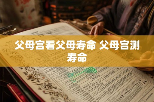 父母宫看父母寿命 父母宫测寿命