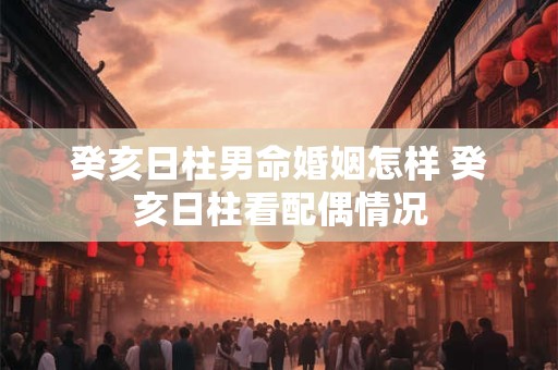 癸亥日柱男命婚姻怎样 癸亥日柱看配偶情况