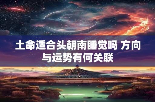 土命适合头朝南睡觉吗 方向与运势有何关联