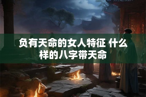 负有天命的女人特征 什么样的八字带天命