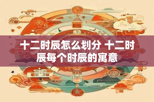 十二时辰怎么划分 十二时辰每个时辰的寓意