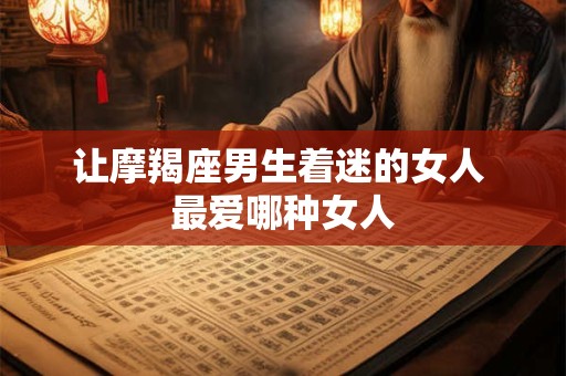 让摩羯座男生着迷的女人 最爱哪种女人