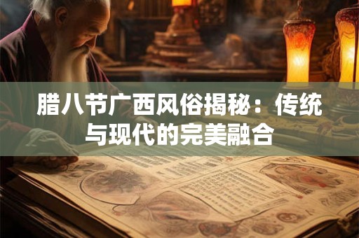 腊八节广西风俗揭秘：传统与现代的完美融合