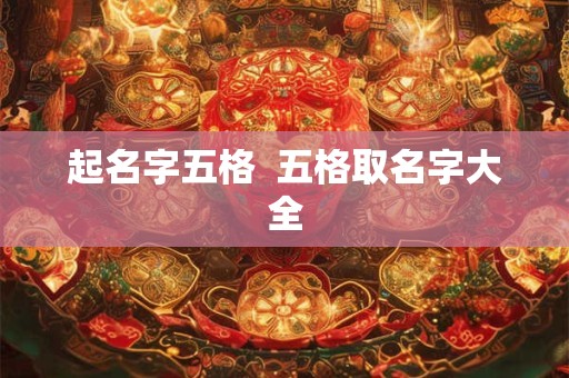 起名字五格 五格取名字大全 起名字五格 五格取名字大全
