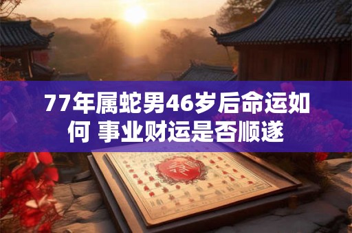 77年属蛇男46岁后命运如何 事业财运是否顺遂