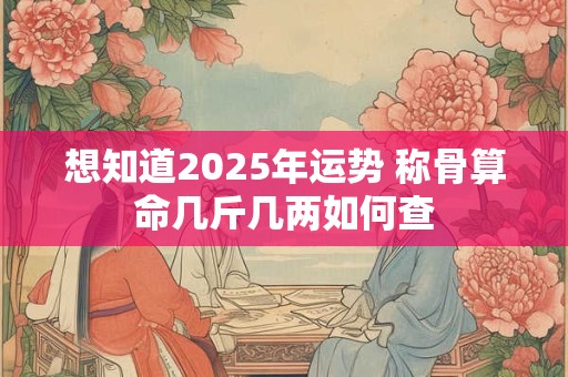想知道2025年运势 称骨算命几斤几两如何查 想知道2025年运势 称骨算命几斤几两如何查