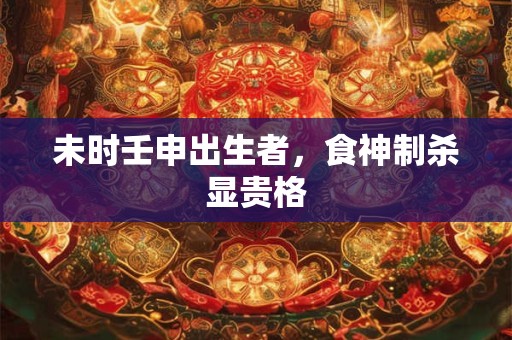 未时壬申出生者，食神制杀显贵格