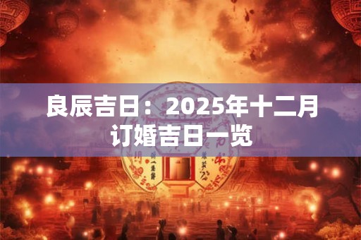 良辰吉日:2025年十二月订婚吉日一览 良辰吉日:2025年十二月订婚吉日一览