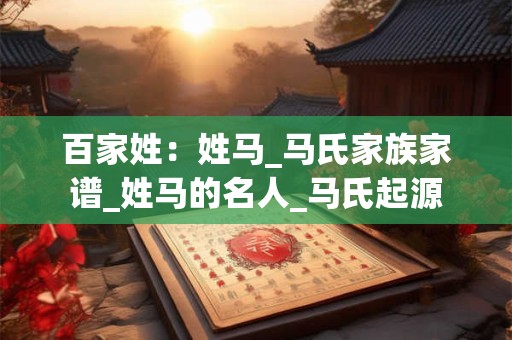 百家姓：姓马_马氏家族家谱_姓马的名人_马氏起源