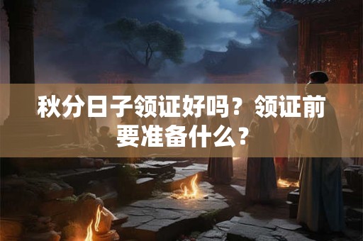 秋分日子领证好吗？领证前要准备什么？