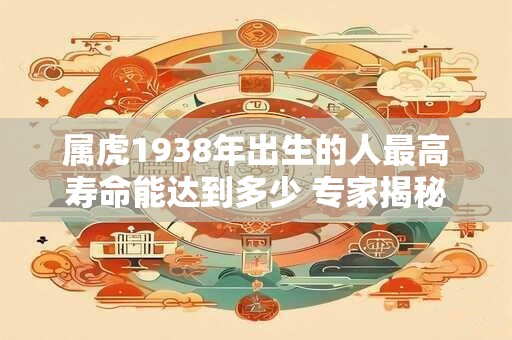 属虎1938年出生的人最高寿命能达到多少 专家揭秘惊人数据