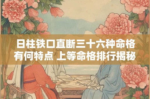 日柱铁口直断三十六种命格有何特点 上等命格排行揭秘