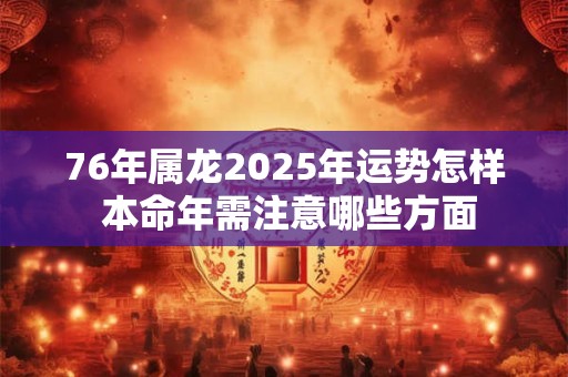 76年属龙2025年运势怎样 本命年需注意哪些方面
