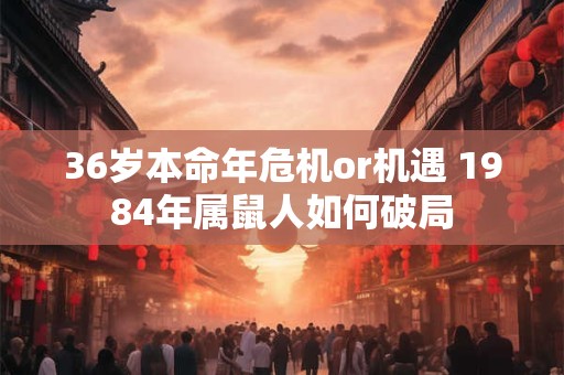 36岁本命年危机or机遇 1984年属鼠人如何破局